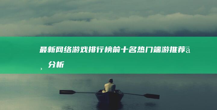 最新网络游戏排行榜：前十名热门端游推荐与分析