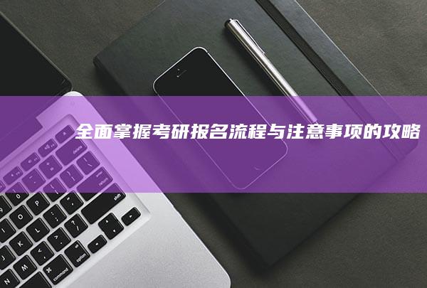 全面掌握考研报名流程与注意事项的攻略